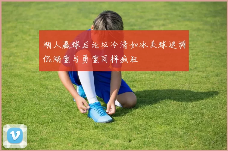 湖人赢球后论坛冷清如冰美球迷调侃湖蜜与勇蜜同样疯狂