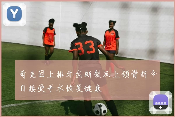 奇克因上排牙齿断裂及上颌骨折今日接受手术恢复健康
