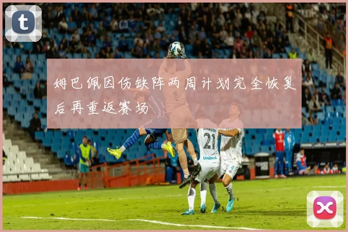 姆巴佩因伤缺阵两周计划完全恢复后再重返赛场