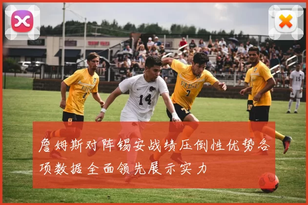 詹姆斯对阵锡安战绩压倒性优势各项数据全面领先展示实力