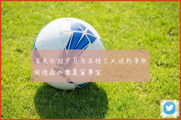马竞计划下月与亚特兰大谈判争取埃德森加盟夏窗事宜