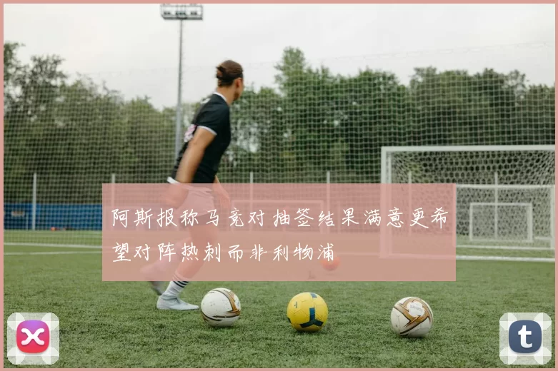 阿斯报称马竞对抽签结果满意更希望对阵热刺而非利物浦
