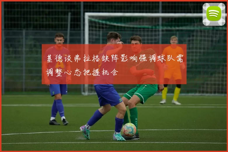 基德谈弗拉格缺阵影响强调球队需调整心态把握机会