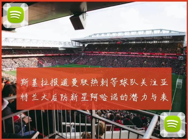 斯基拉报道曼联热刺等球队关注亚特兰大后防新星阿哈诺的潜力与表现