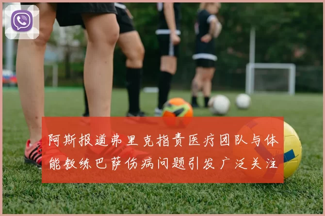 阿斯报道弗里克指责医疗团队与体能教练巴萨伤病问题引发广泛关注