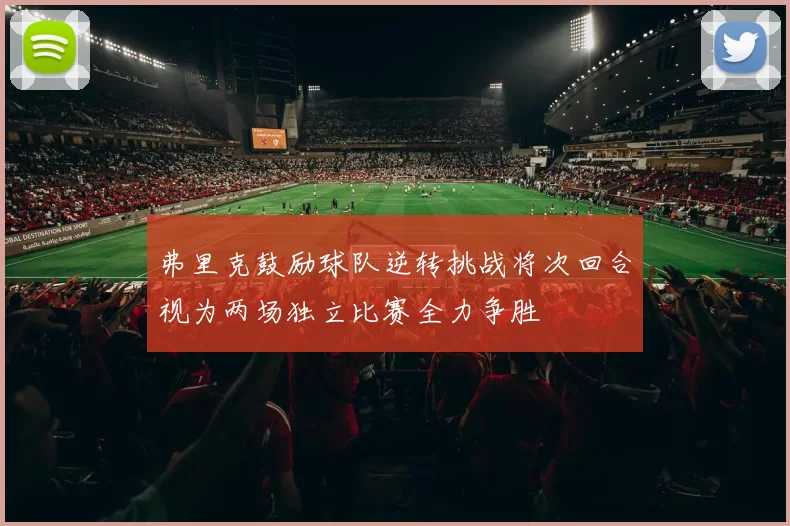 弗里克鼓励球队逆转挑战将次回合视为两场独立比赛全力争胜