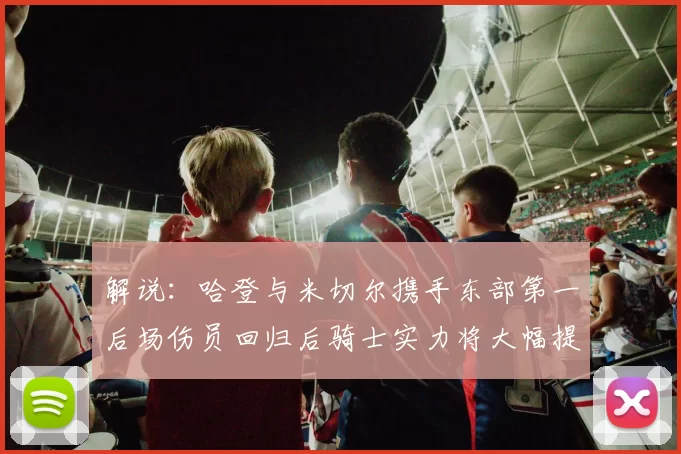 解说：哈登与米切尔携手东部第一后场伤员回归后骑士实力将大幅提升