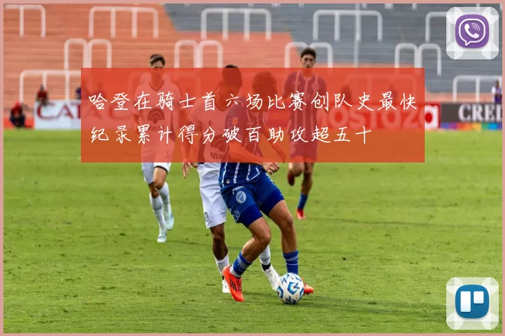 哈登在骑士首六场比赛创队史最快纪录累计得分破百助攻超五十