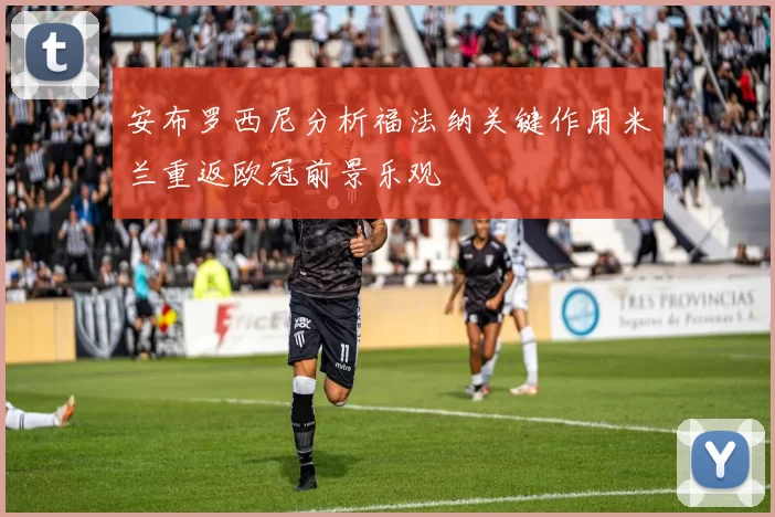 安布罗西尼分析福法纳关键作用米兰重返欧冠前景乐观