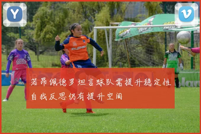 若昂佩德罗坦言球队需提升稳定性自我反思仍有提升空间