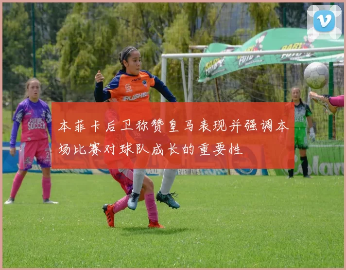 本菲卡后卫称赞皇马表现并强调本场比赛对球队成长的重要性