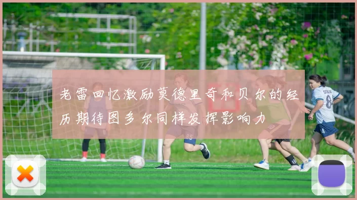 老雷回忆激励莫德里奇和贝尔的经历期待图多尔同样发挥影响力