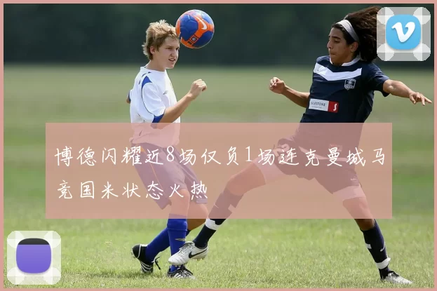 博德闪耀近8场仅负1场连克曼城马竞国米状态火热