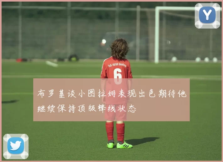 布罗基谈小图拉姆表现出色期待他继续保持顶级锋线状态