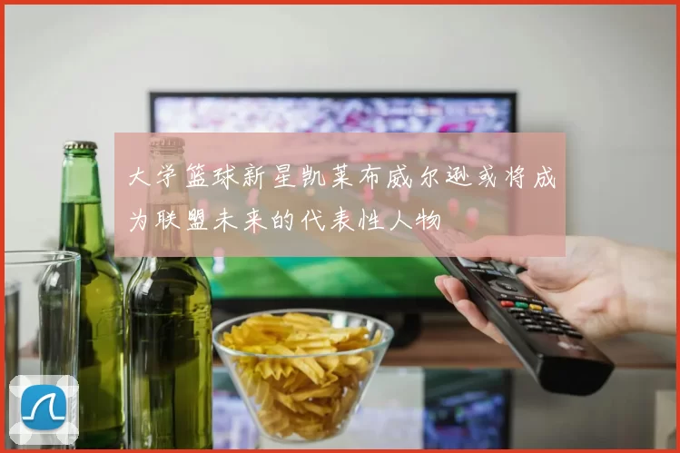 大学篮球新星凯莱布威尔逊或将成为联盟未来的代表性人物