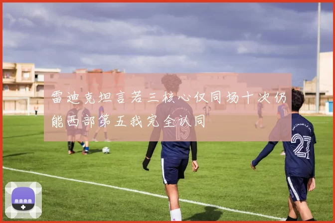 雷迪克坦言若三核心仅同场十次仍能西部第五我完全认同
