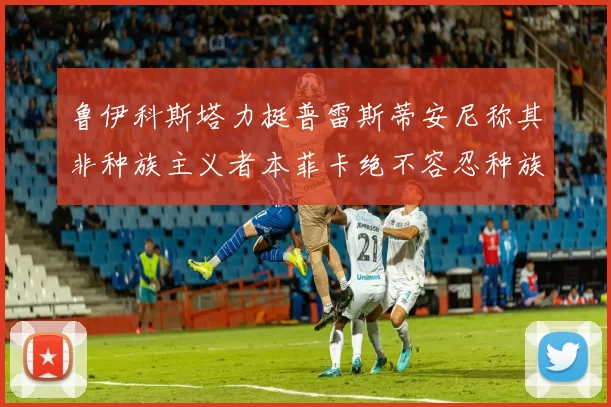 鲁伊科斯塔力挺普雷斯蒂安尼称其非种族主义者本菲卡绝不容忍种族歧视