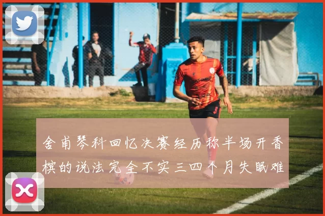 舍甫琴科回忆决赛经历称半场开香槟的说法完全不实三四个月失眠难以释怀