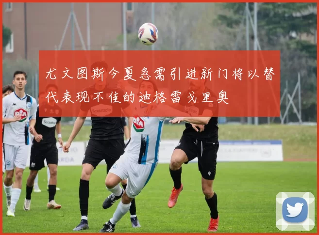 尤文图斯今夏急需引进新门将以替代表现不佳的迪格雷戈里奥