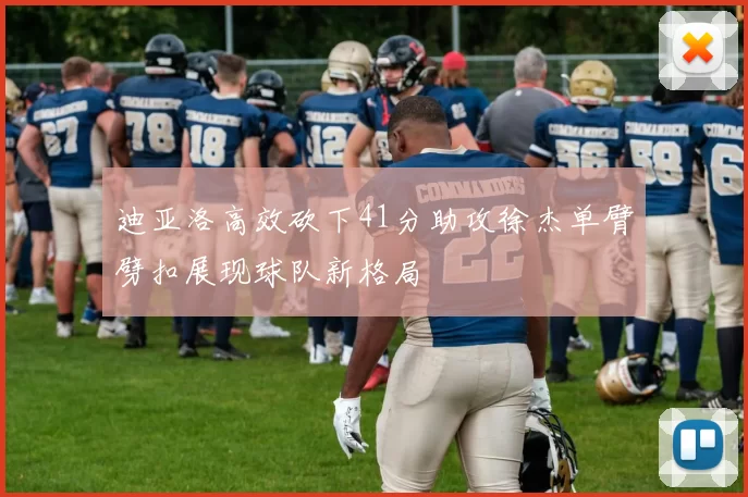 迪亚洛高效砍下41分助攻徐杰单臂劈扣展现球队新格局