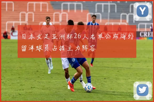 日本女足亚洲杯26人名单公布海外留洋球员占据主力阵容