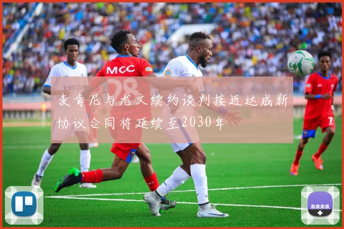 麦肯尼与尤文续约谈判接近达成新协议合同将延续至2030年