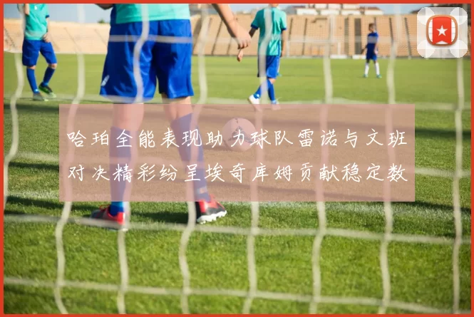 哈珀全能表现助力球队雷诺与文班对决精彩纷呈埃奇库姆贡献稳定数据