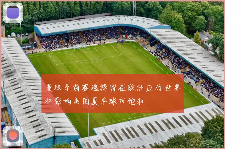 曼联季前赛选择留在欧洲应对世界杯影响美国夏季球市饱和