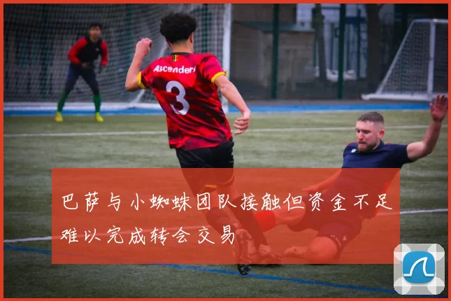巴萨与小蜘蛛团队接触但资金不足难以完成转会交易