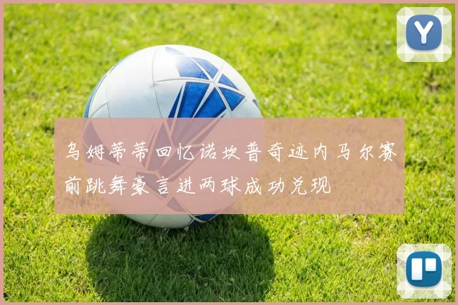 乌姆蒂蒂回忆诺坎普奇迹内马尔赛前跳舞豪言进两球成功兑现