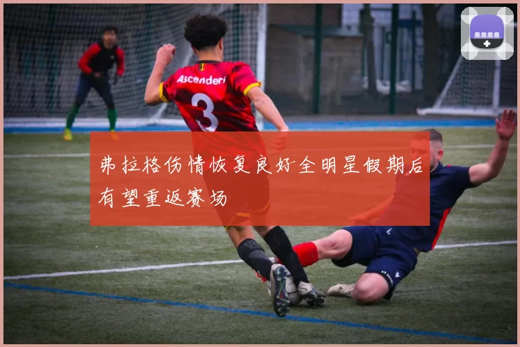 弗拉格伤情恢复良好全明星假期后有望重返赛场