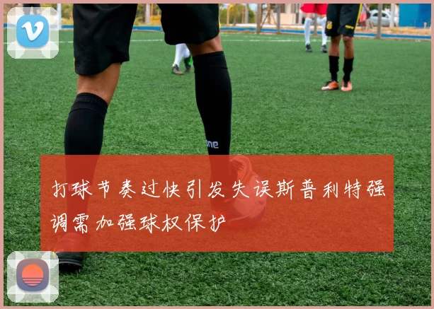 打球节奏过快引发失误斯普利特强调需加强球权保护